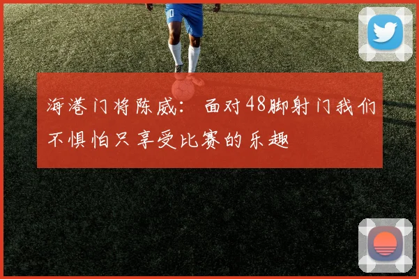 海港门将陈威：面对48脚射门我们不惧怕只享受比赛的乐趣