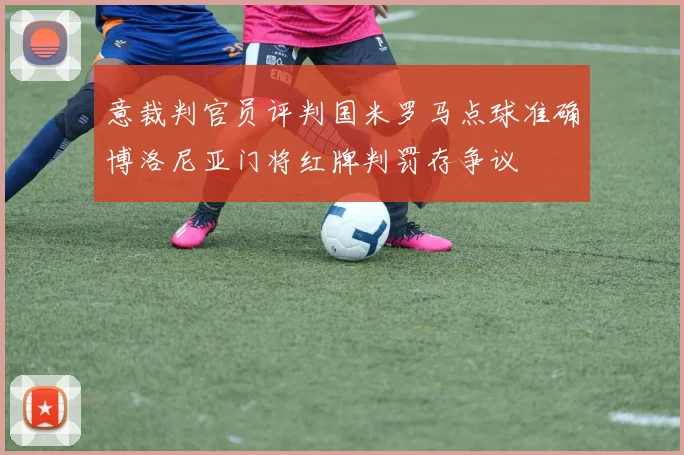 意裁判官员评判国米罗马点球准确博洛尼亚门将红牌判罚存争议