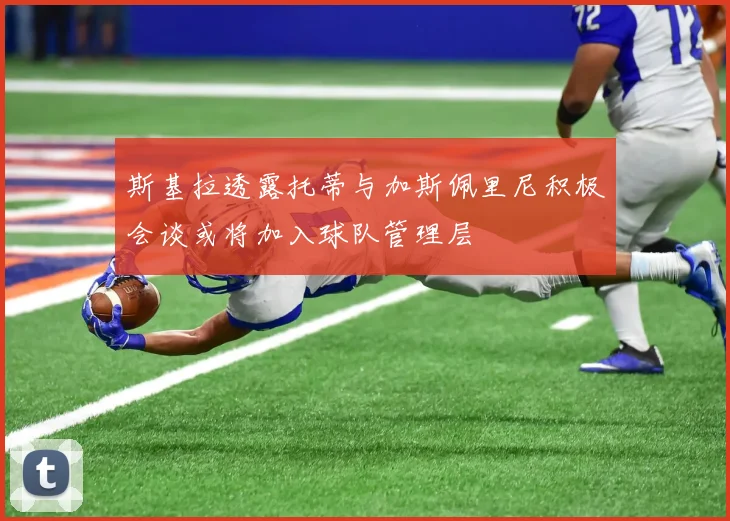 斯基拉透露托蒂与加斯佩里尼积极会谈或将加入球队管理层
