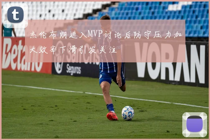 杰伦布朗进入MVP讨论后防守压力加大效率下滑引发关注