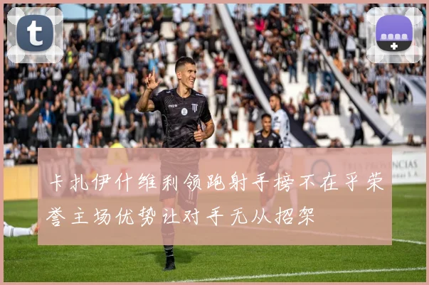 卡扎伊什维利领跑射手榜不在乎荣誉主场优势让对手无从招架