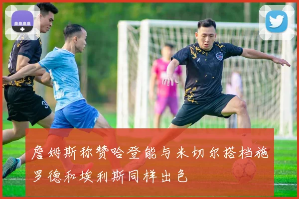 詹姆斯称赞哈登能与米切尔搭档施罗德和埃利斯同样出色