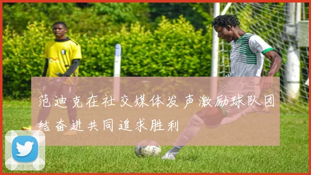 范迪克在社交媒体发声激励球队团结奋进共同追求胜利