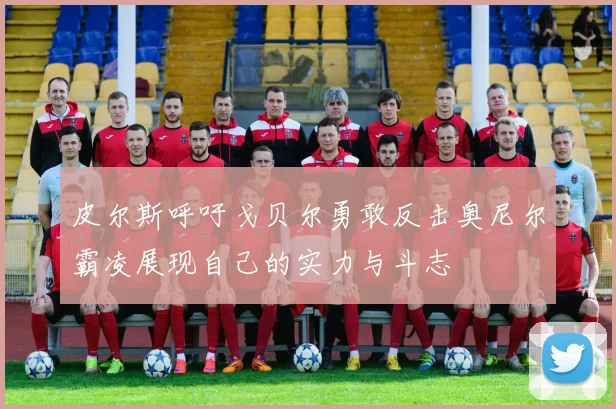 皮尔斯呼吁戈贝尔勇敢反击奥尼尔霸凌展现自己的实力与斗志