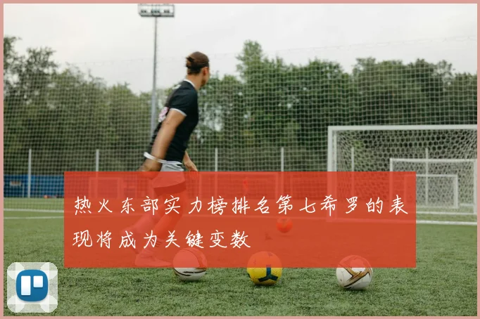 热火东部实力榜排名第七希罗的表现将成为关键变数