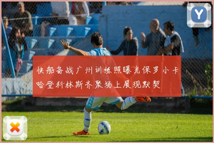 快船备战广州训练照曝光保罗小卡哈登科林斯齐聚场上展现默契