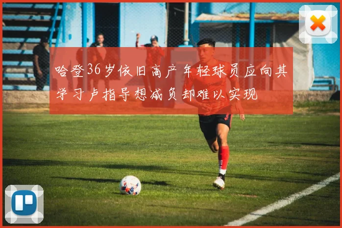 哈登36岁依旧高产年轻球员应向其学习卢指导想减负却难以实现
