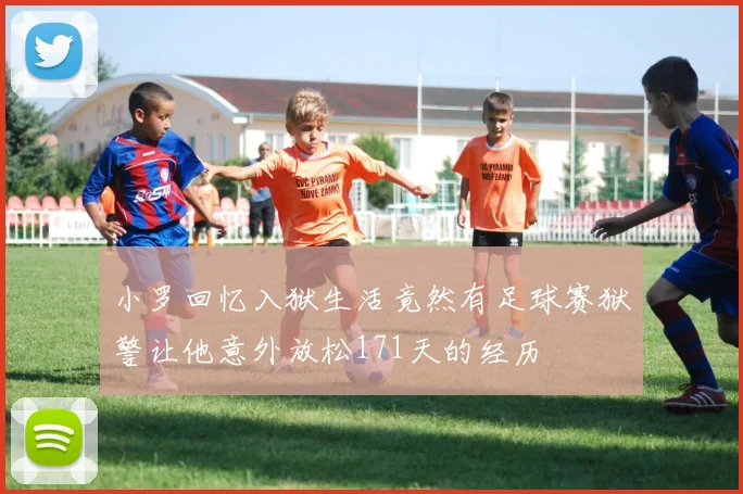 小罗回忆入狱生活竟然有足球赛狱警让他意外放松171天的经历