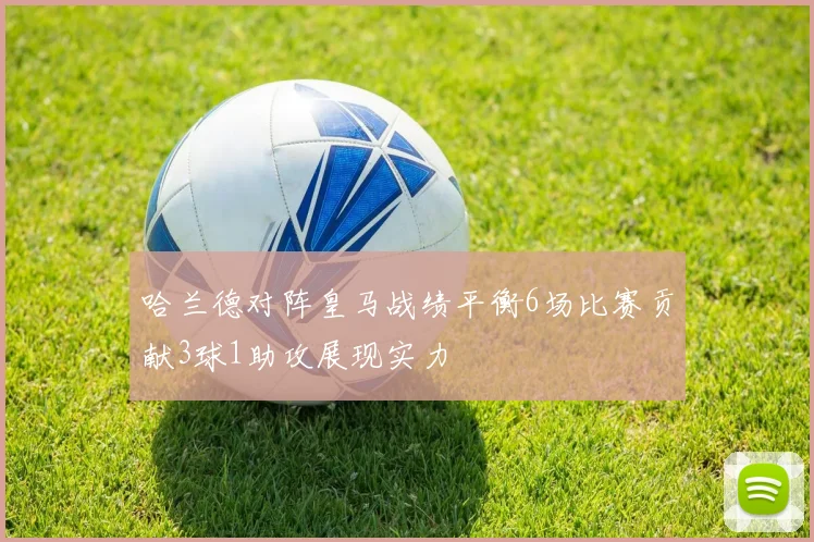 哈兰德对阵皇马战绩平衡6场比赛贡献3球1助攻展现实力