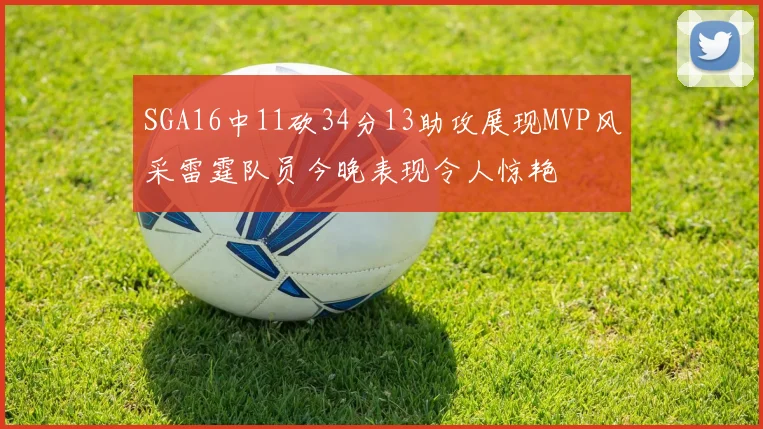 SGA16中11砍34分13助攻展现MVP风采雷霆队员今晚表现令人惊艳