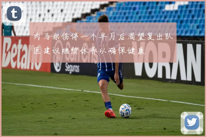 内马尔伤停一个半月后渴望复出队医建议继续休养以确保健康