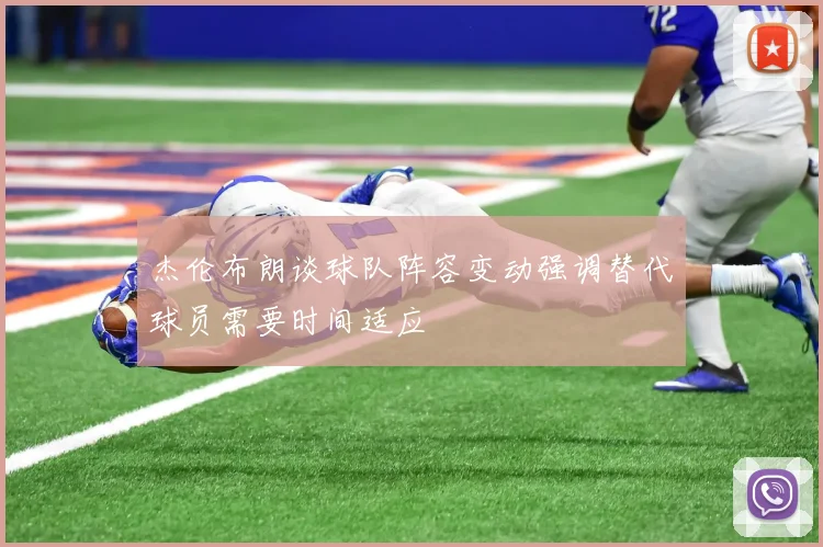 杰伦布朗谈球队阵容变动强调替代球员需要时间适应