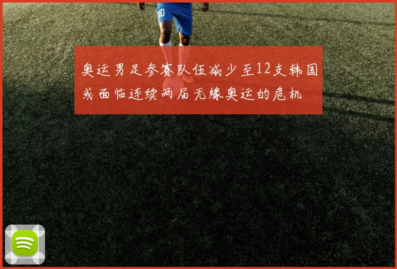 奥运男足参赛队伍减少至12支韩国或面临连续两届无缘奥运的危机
