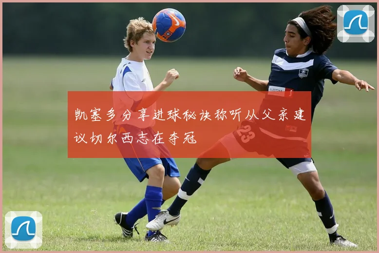凯塞多分享进球秘诀称听从父亲建议切尔西志在夺冠