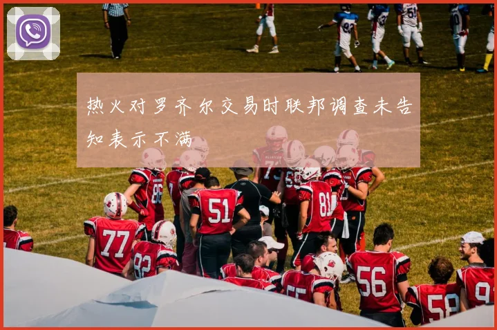 热火对罗齐尔交易时联邦调查未告知表示不满