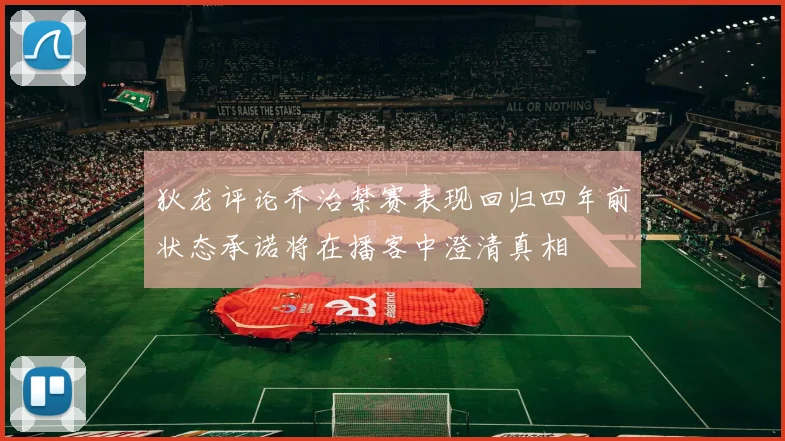 狄龙评论乔治禁赛表现回归四年前状态承诺将在播客中澄清真相