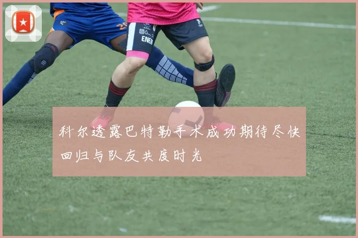 科尔透露巴特勒手术成功期待尽快回归与队友共度时光