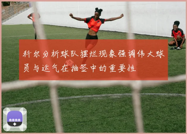 科尔分析球队摆烂现象强调伟大球员与运气在抽签中的重要性