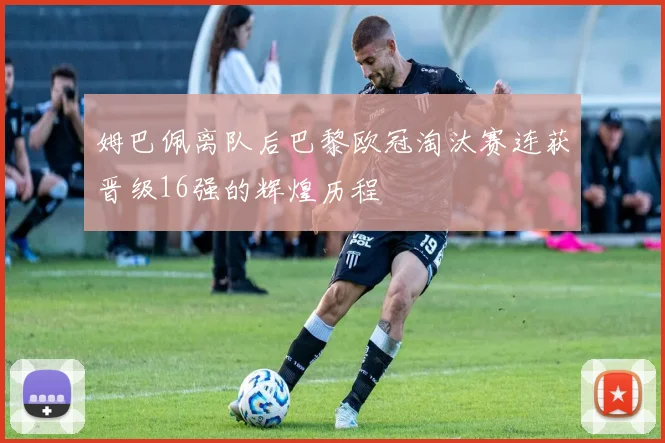 姆巴佩离队后巴黎欧冠淘汰赛连获晋级16强的辉煌历程