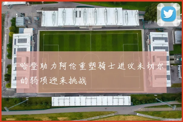 哈登助力阿伦重塑骑士进攻米切尔的弱项迎来挑战