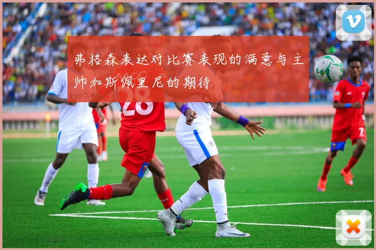 弗格森表达对比赛表现的满意与主帅加斯佩里尼的期待