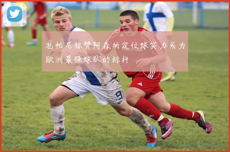 孔帕尼称赞阿森纳定位球实力或为欧洲最强球队的标杆