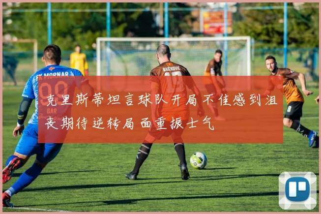 克里斯蒂坦言球队开局不佳感到沮丧期待逆转局面重振士气