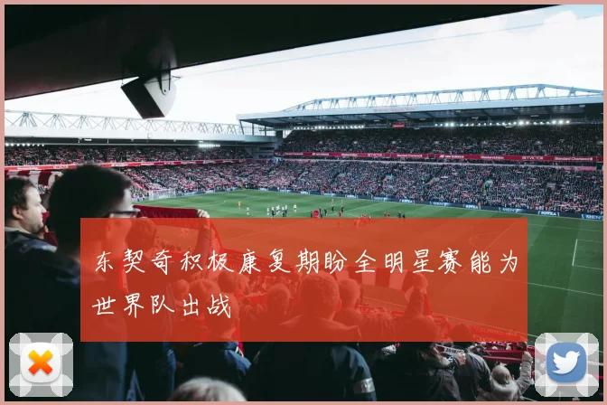 东契奇积极康复期盼全明星赛能为世界队出战