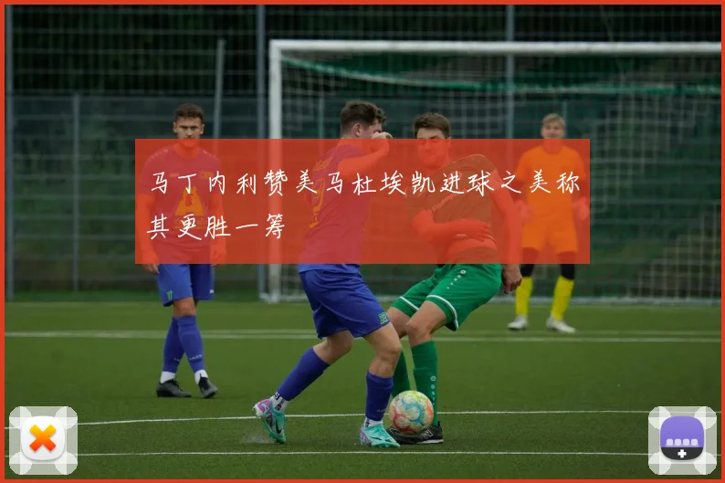 马丁内利赞美马杜埃凯进球之美称其更胜一筹