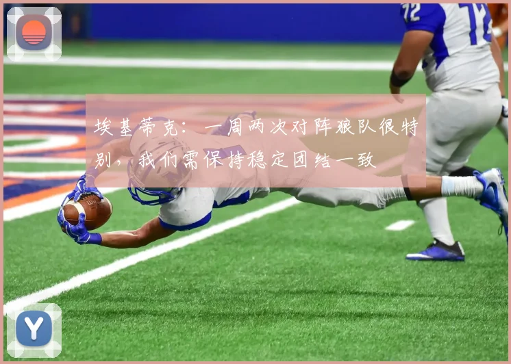 埃基蒂克：一周两次对阵狼队很特别，我们需保持稳定团结一致