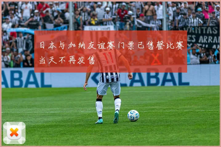 日本与加纳友谊赛门票已售罄比赛当天不再发售
