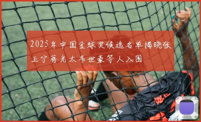 2025年中国金球奖候选名单揭晓张玉宁蒋光太韦世豪等人入围