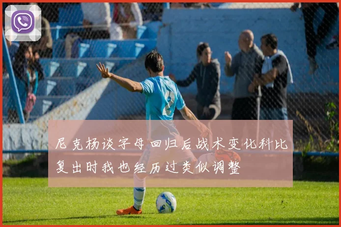 尼克杨谈字母回归后战术变化科比复出时我也经历过类似调整
