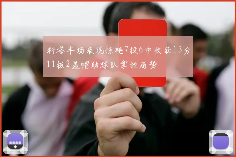 科塔半场表现惊艳7投6中收获13分11板2盖帽助球队掌控局势
