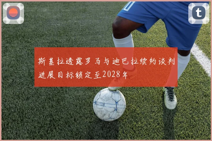 斯基拉透露罗马与迪巴拉续约谈判进展目标锁定至2028年