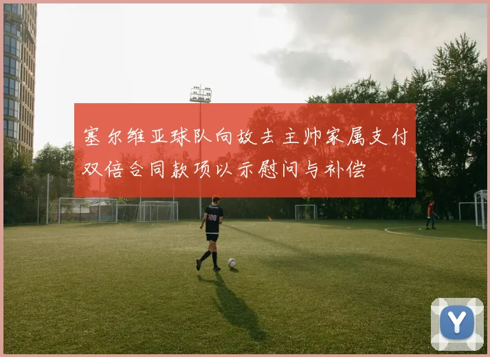 塞尔维亚球队向故去主帅家属支付双倍合同款项以示慰问与补偿