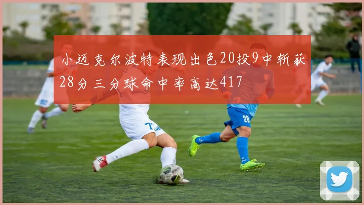 小迈克尔波特表现出色20投9中斩获28分三分球命中率高达417