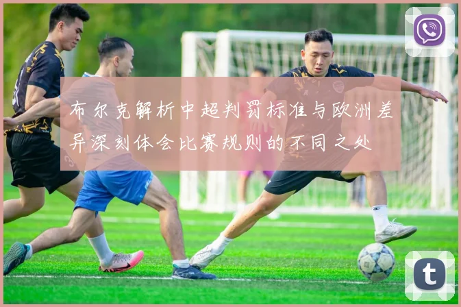 布尔克解析中超判罚标准与欧洲差异深刻体会比赛规则的不同之处