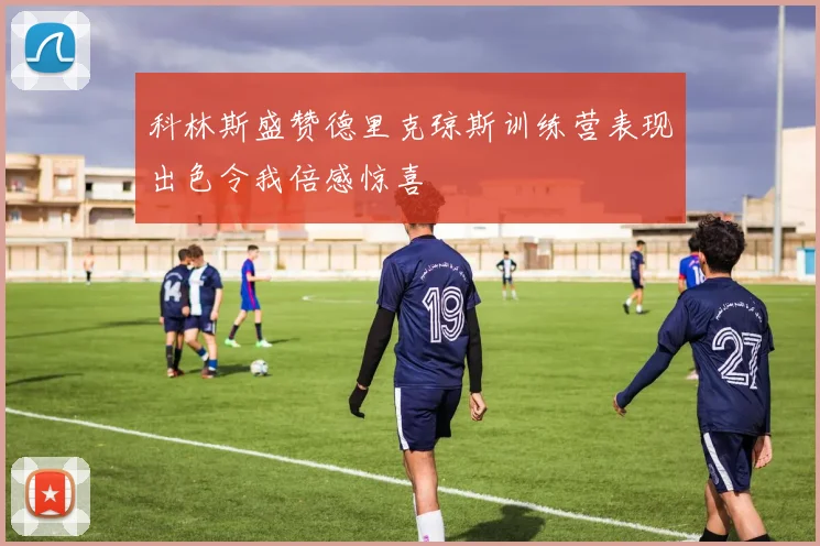 科林斯盛赞德里克琼斯训练营表现出色令我倍感惊喜