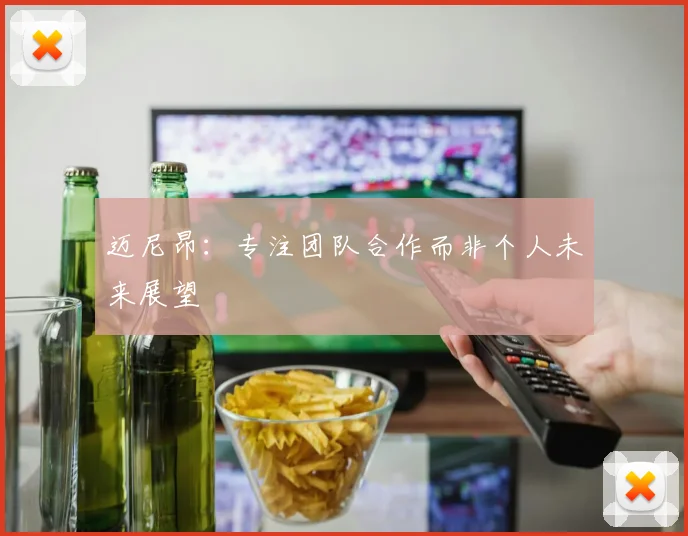 迈尼昂：专注团队合作而非个人未来展望