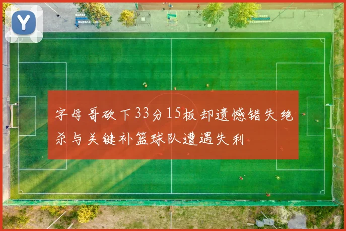 字母哥砍下33分15板却遗憾错失绝杀与关键补篮球队遭遇失利