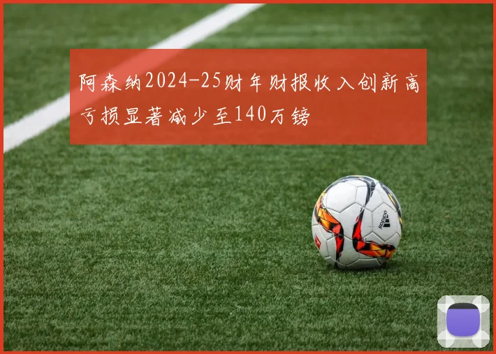 阿森纳2024-25财年财报收入创新高亏损显著减少至140万镑